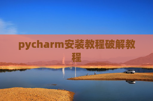 pycharm安装教程破解教程 pycharm安装教程破解教程